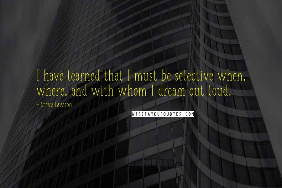 Steve Lawson quotes: I have learned that I must be selective when, where, and with whom I dream out loud.