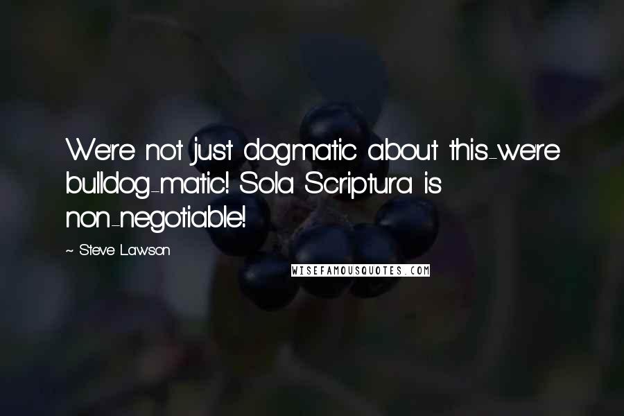 Steve Lawson quotes: We're not just dogmatic about this-we're bulldog-matic! Sola Scriptura is non-negotiable!