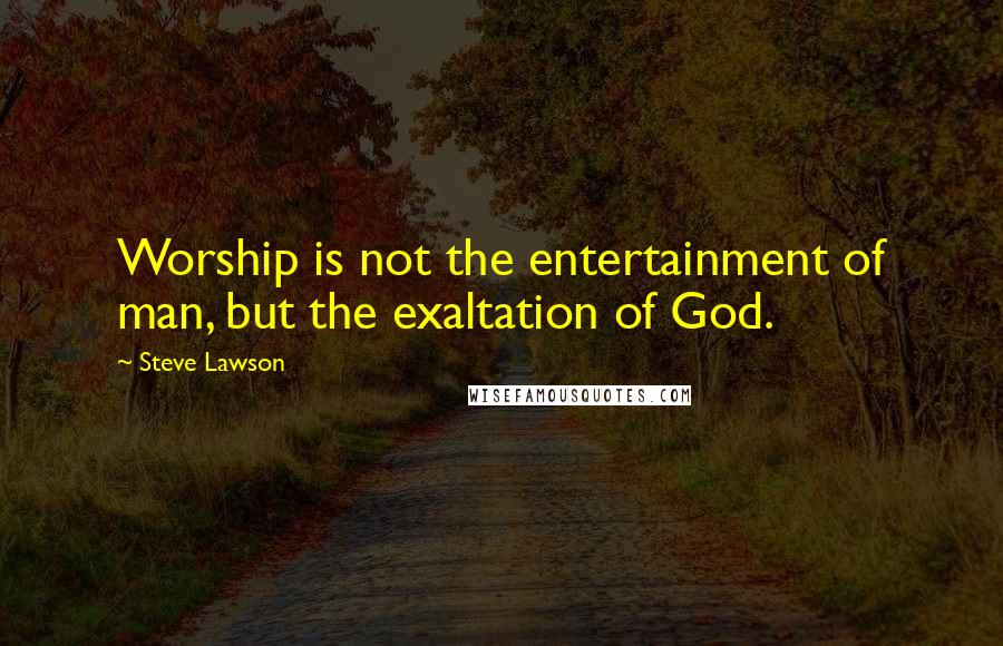 Steve Lawson quotes: Worship is not the entertainment of man, but the exaltation of God.