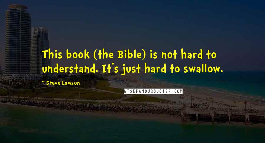 Steve Lawson quotes: This book (the Bible) is not hard to understand. It's just hard to swallow.