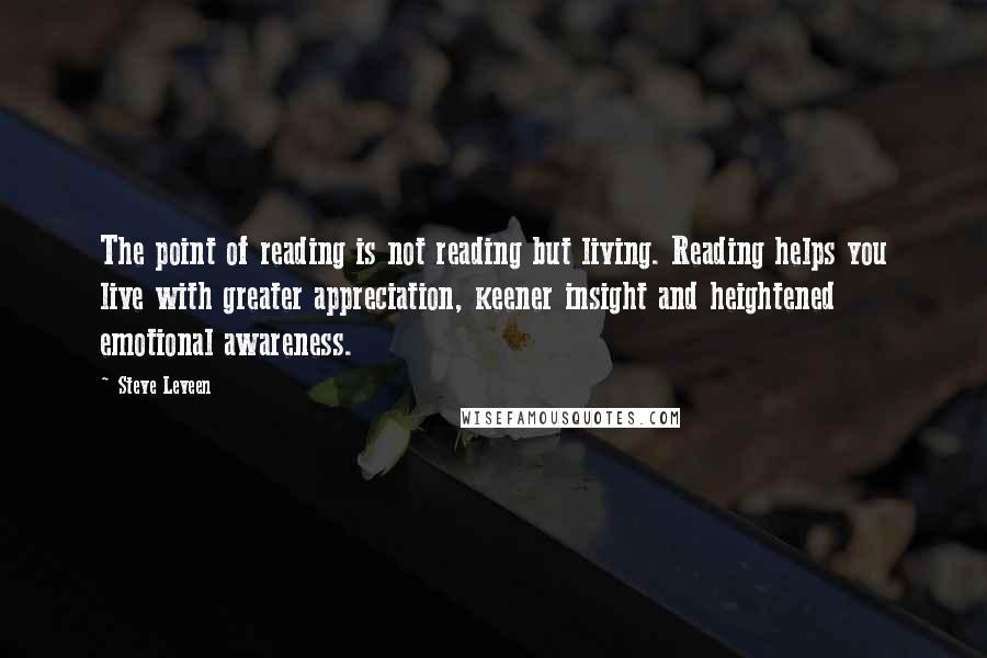 Steve Leveen quotes: The point of reading is not reading but living. Reading helps you live with greater appreciation, keener insight and heightened emotional awareness.