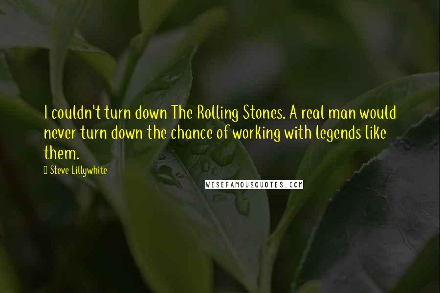 Steve Lillywhite quotes: I couldn't turn down The Rolling Stones. A real man would never turn down the chance of working with legends like them.