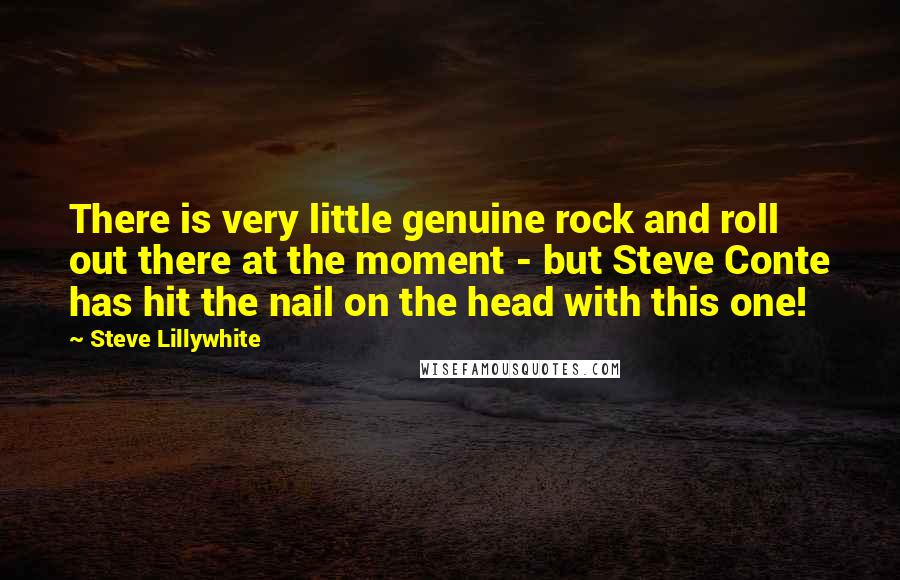 Steve Lillywhite quotes: There is very little genuine rock and roll out there at the moment - but Steve Conte has hit the nail on the head with this one!