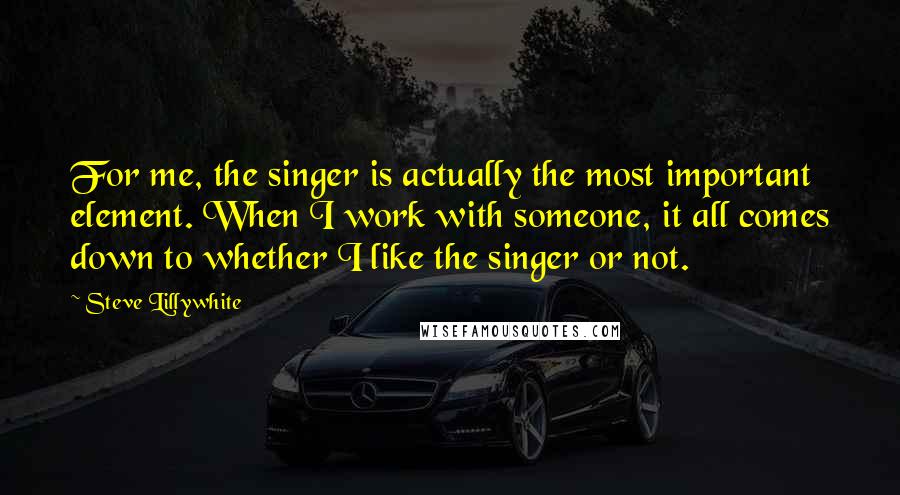 Steve Lillywhite quotes: For me, the singer is actually the most important element. When I work with someone, it all comes down to whether I like the singer or not.