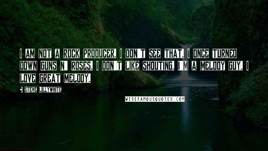 Steve Lillywhite quotes: I am not a rock producer. I don't see that. I once turned down Guns N' Roses. I don't like shouting. I'm a melody guy. I love great melody. Steve Lillywhite quotes: I am not a rock producer. I don't see that. I once turned down Guns N' Roses. I don't like shouting. I'm a melody guy. I love great melody.