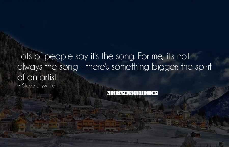Steve Lillywhite quotes: Lots of people say it's the song. For me, it's not always the song - there's something bigger: the spirit of an artist.