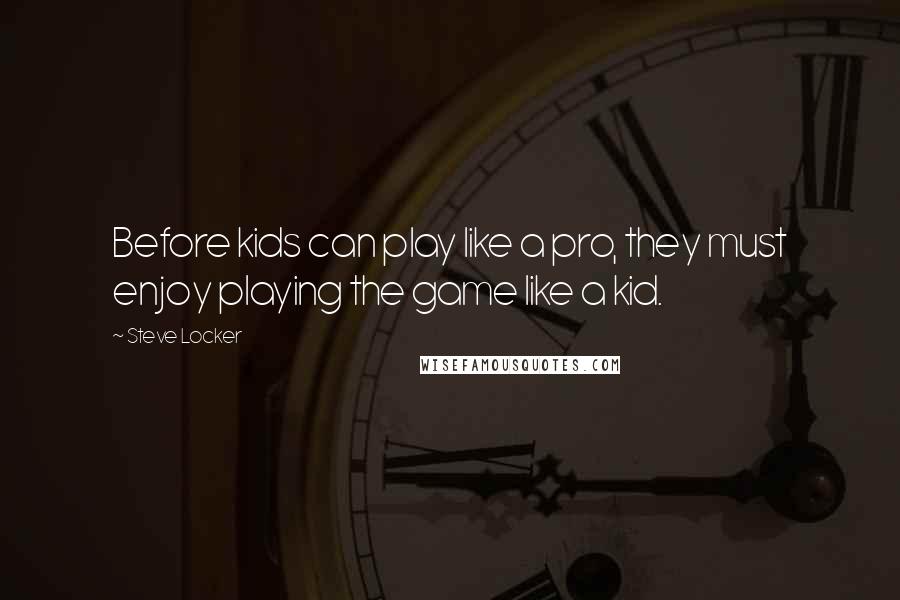 Steve Locker quotes: Before kids can play like a pro, they must enjoy playing the game like a kid.