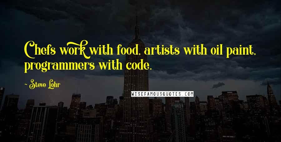 Steve Lohr quotes: Chefs work with food, artists with oil paint, programmers with code.