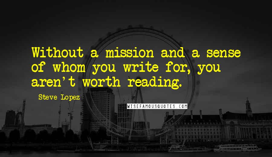 Steve Lopez quotes: Without a mission and a sense of whom you write for, you aren't worth reading.