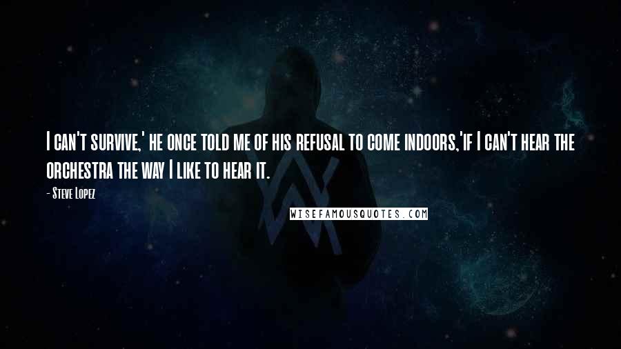 Steve Lopez quotes: I can't survive,' he once told me of his refusal to come indoors,'if I can't hear the orchestra the way I like to hear it.