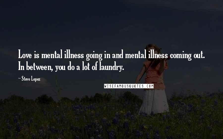 Steve Lopez quotes: Love is mental illness going in and mental illness coming out. In between, you do a lot of laundry.
