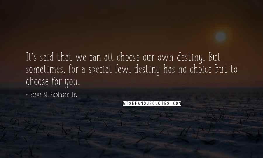 Steve M. Robinson Jr. quotes: It's said that we can all choose our own destiny. But sometimes, for a special few, destiny has no choice but to choose for you.