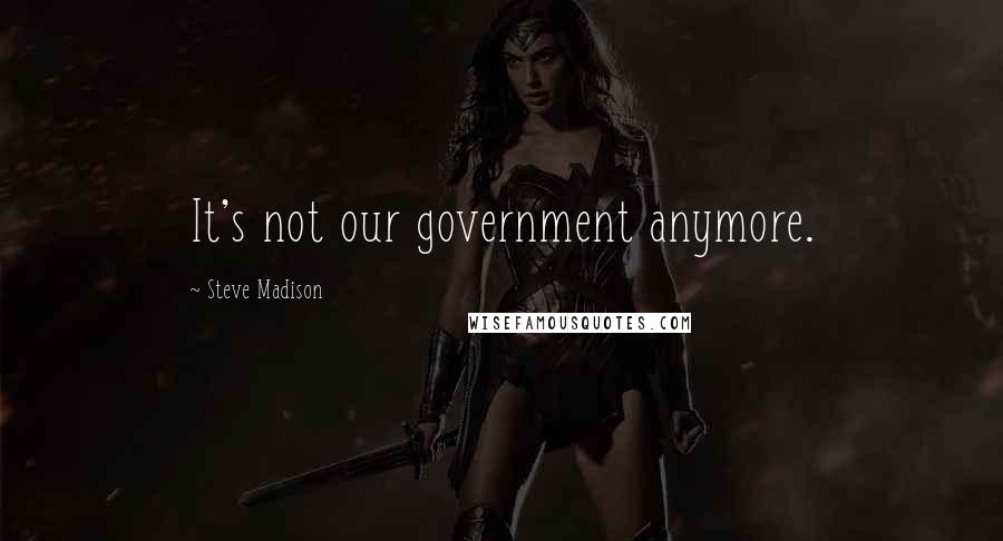 Steve Madison quotes: It's not our government anymore.