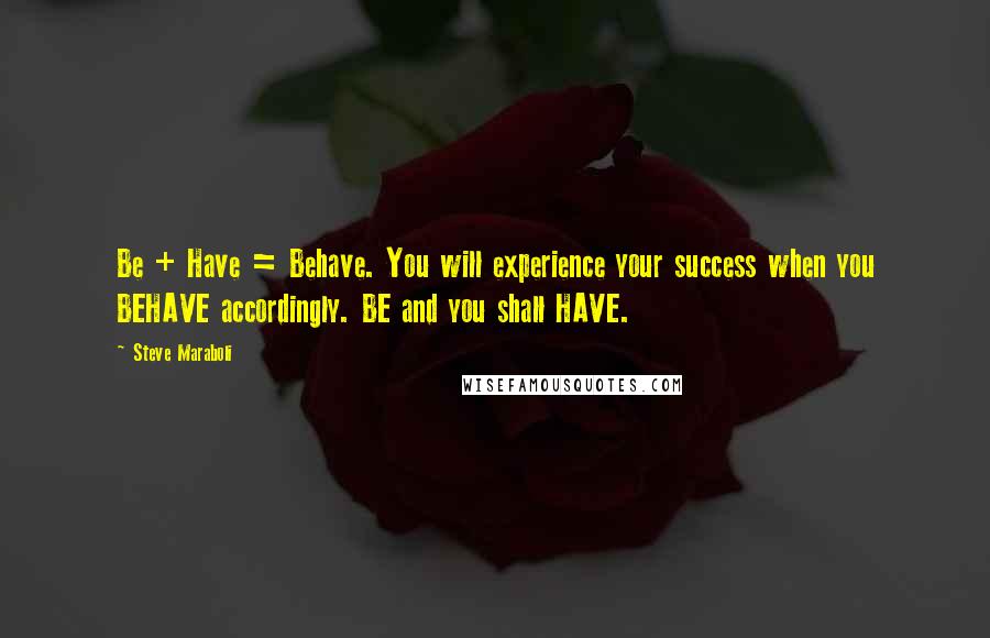 Steve Maraboli quotes: Be + Have = Behave. You will experience your success when you BEHAVE accordingly. BE and you shall HAVE.