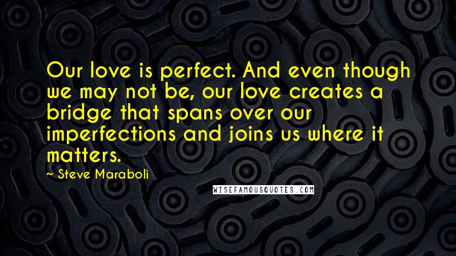 Steve Maraboli quotes: Our love is perfect. And even though we may not be, our love creates a bridge that spans over our imperfections and joins us where it matters.