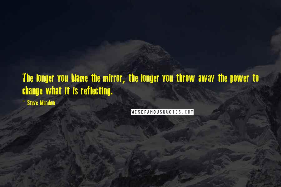 Steve Maraboli quotes: The longer you blame the mirror, the longer you throw away the power to change what it is reflecting.