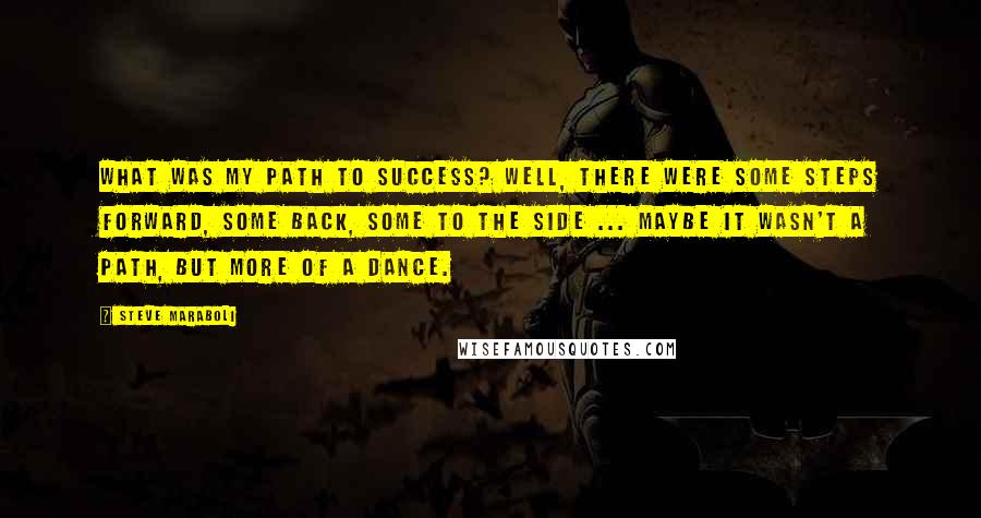 Steve Maraboli quotes: What was my path to success? Well, there were some steps forward, some back, some to the side ... maybe it wasn't a path, but more of a dance.