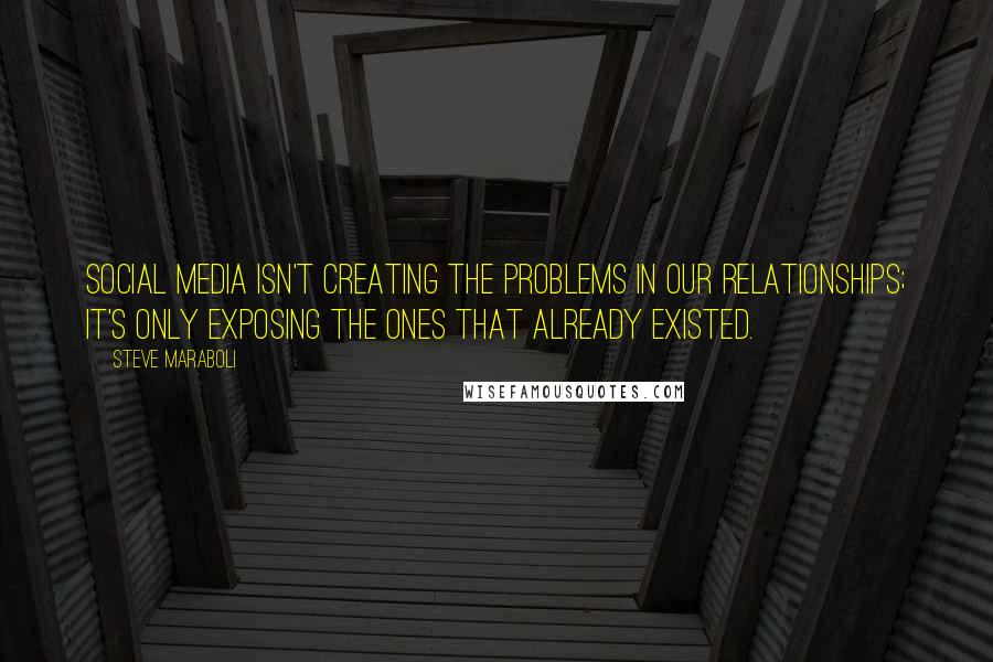 Steve Maraboli quotes: Social Media isn't creating the problems in our relationships; it's only exposing the ones that already existed.