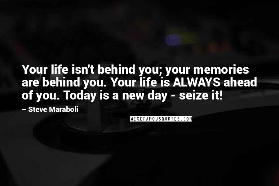 Steve Maraboli quotes: Your life isn't behind you; your memories are behind you. Your life is ALWAYS ahead of you. Today is a new day - seize it!