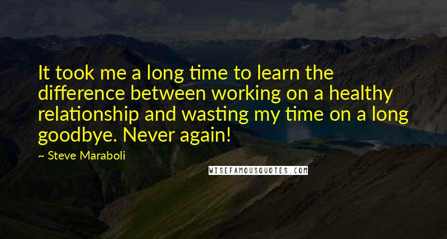 Steve Maraboli quotes: It took me a long time to learn the difference between working on a healthy relationship and wasting my time on a long goodbye. Never again!