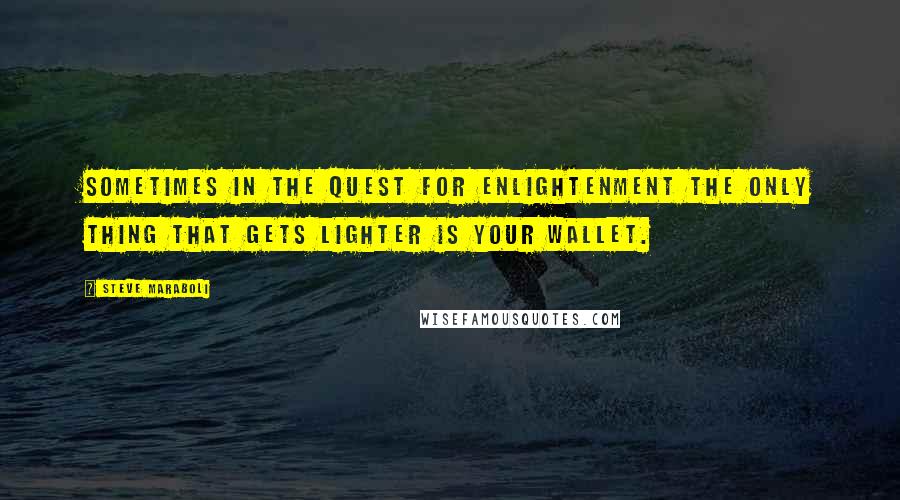 Steve Maraboli quotes: Sometimes in the quest for enlightenment the only thing that gets lighter is your wallet.