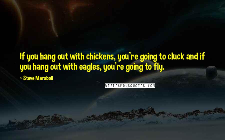 Steve Maraboli quotes: If you hang out with chickens, you're going to cluck and if you hang out with eagles, you're going to fly.