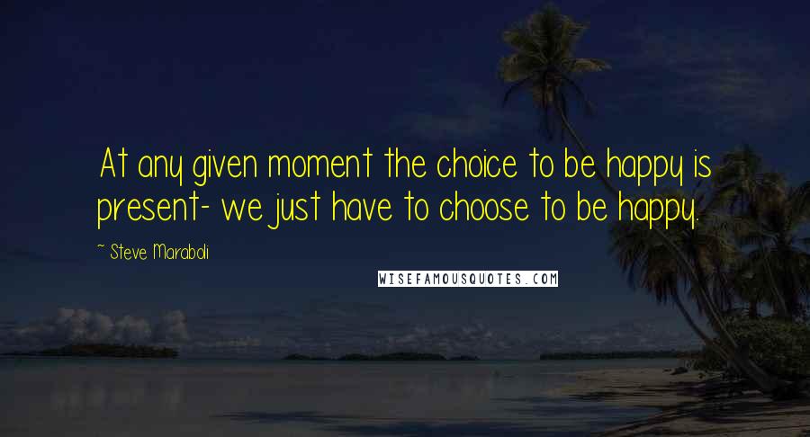 Steve Maraboli quotes: At any given moment the choice to be happy is present- we just have to choose to be happy.