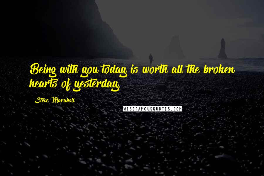 Steve Maraboli quotes: Being with you today is worth all the broken hearts of yesterday.