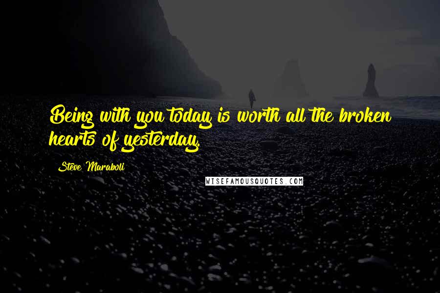 Steve Maraboli quotes: Being with you today is worth all the broken hearts of yesterday.