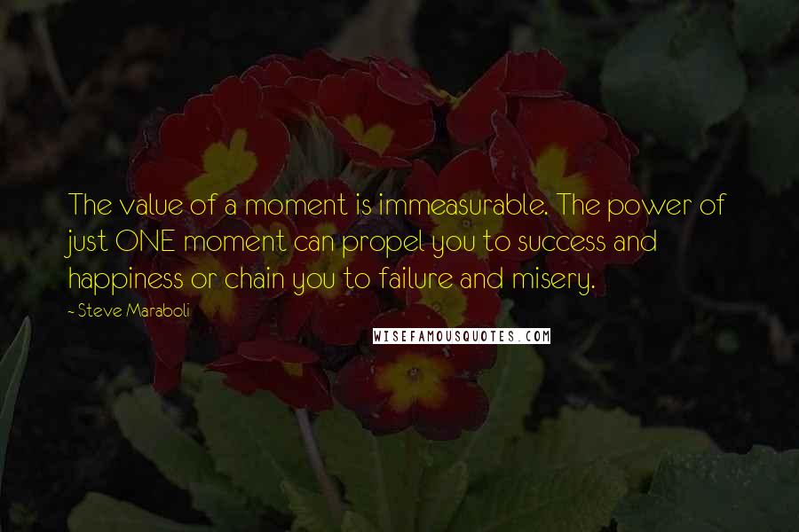 Steve Maraboli quotes: The value of a moment is immeasurable. The power of just ONE moment can propel you to success and happiness or chain you to failure and misery.