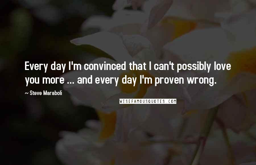 Steve Maraboli quotes: Every day I'm convinced that I can't possibly love you more ... and every day I'm proven wrong.