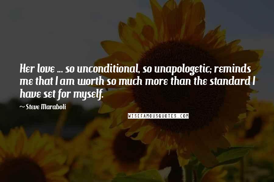 Steve Maraboli quotes: Her love ... so unconditional, so unapologetic; reminds me that I am worth so much more than the standard I have set for myself.