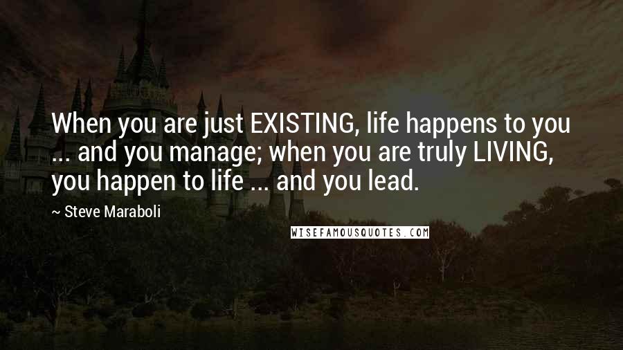 Steve Maraboli quotes: When you are just EXISTING, life happens to you ... and you manage; when you are truly LIVING, you happen to life ... and you lead.