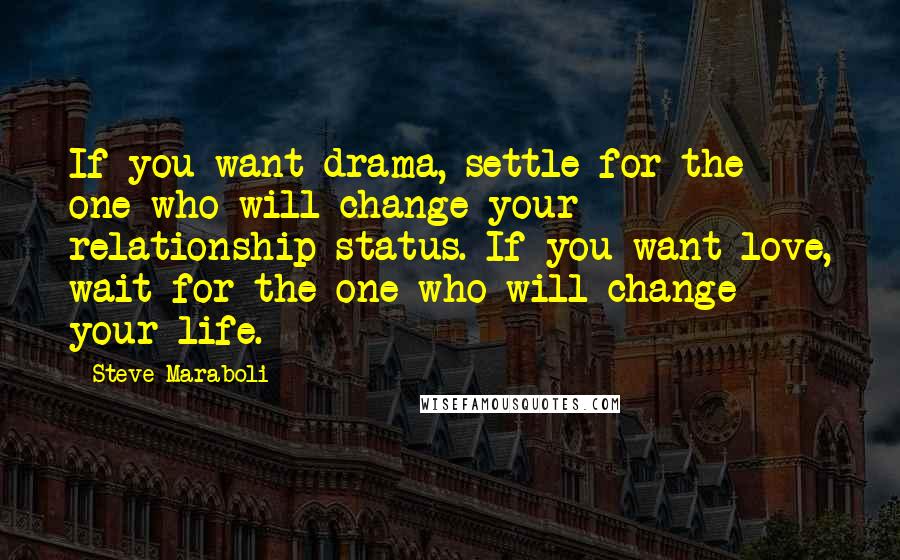 Steve Maraboli quotes: If you want drama, settle for the one who will change your relationship status. If you want love, wait for the one who will change your life.