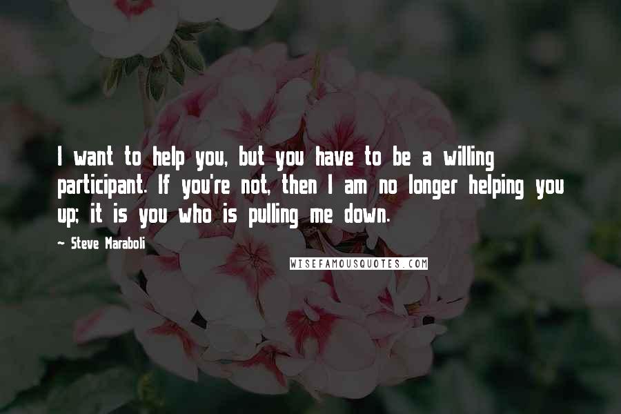 Steve Maraboli quotes: I want to help you, but you have to be a willing participant. If you're not, then I am no longer helping you up; it is you who is pulling