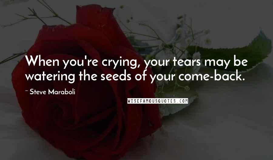 Steve Maraboli quotes: When you're crying, your tears may be watering the seeds of your come-back.