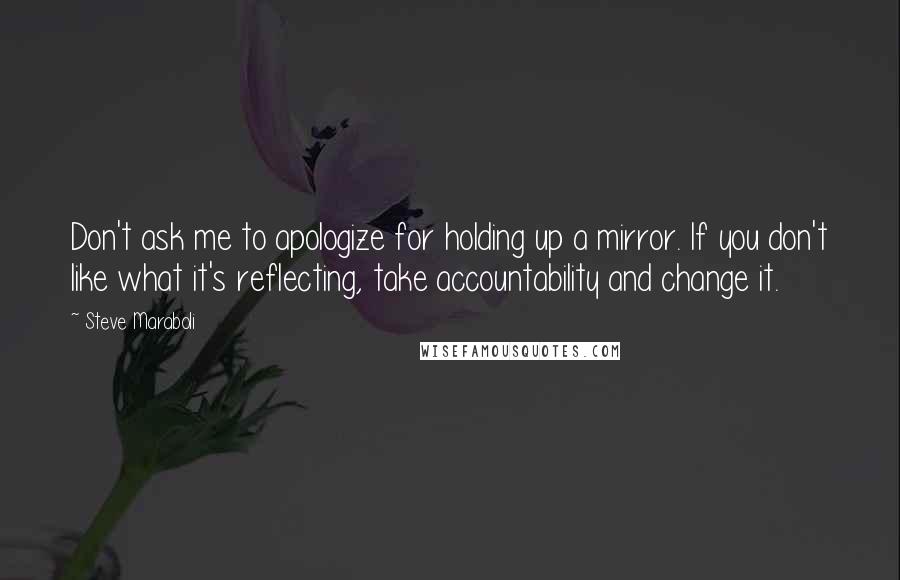 Steve Maraboli quotes: Don't ask me to apologize for holding up a mirror. If you don't like what it's reflecting, take accountability and change it.