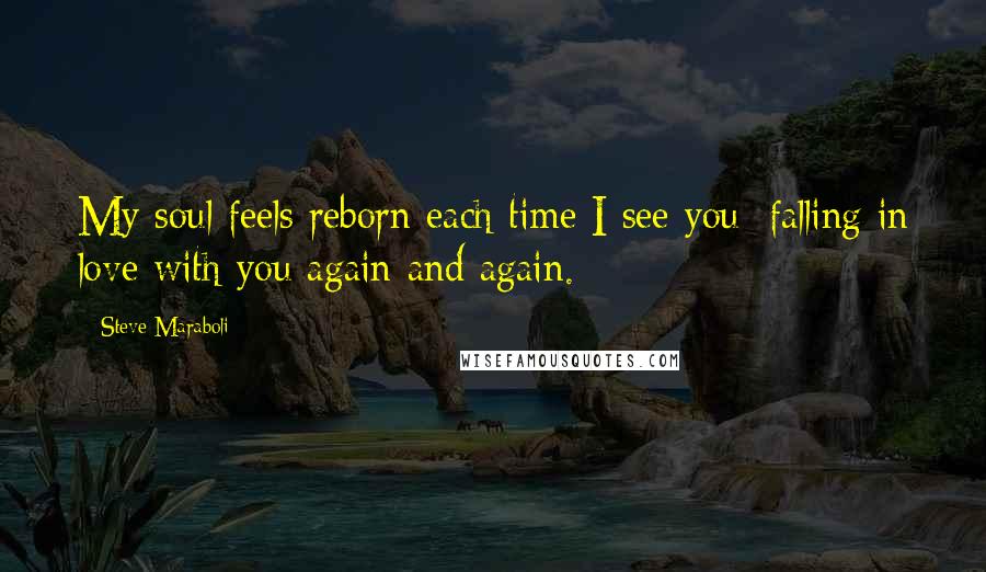 Steve Maraboli quotes: My soul feels reborn each time I see you; falling in love with you again and again.