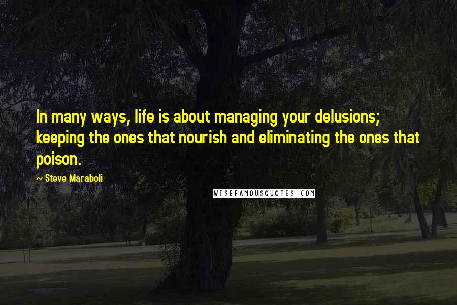 Steve Maraboli quotes: In many ways, life is about managing your delusions; keeping the ones that nourish and eliminating the ones that poison.