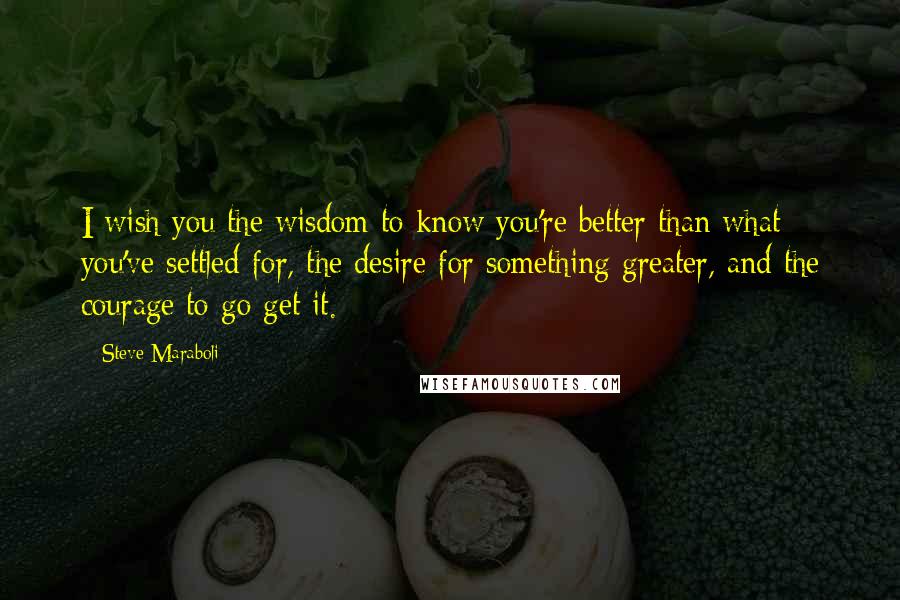 Steve Maraboli quotes: I wish you the wisdom to know you're better than what you've settled for, the desire for something greater, and the courage to go get it.