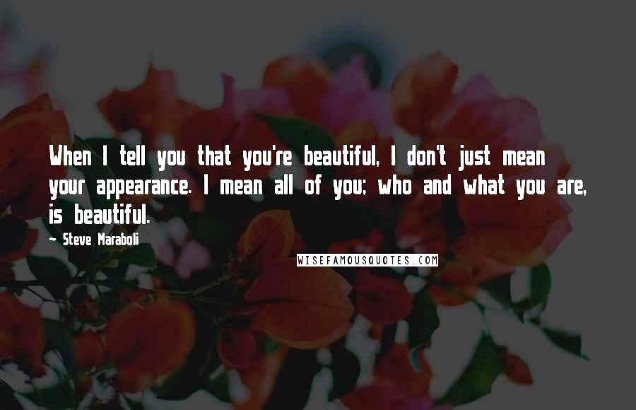 Steve Maraboli quotes: When I tell you that you're beautiful, I don't just mean your appearance. I mean all of you; who and what you are, is beautiful.