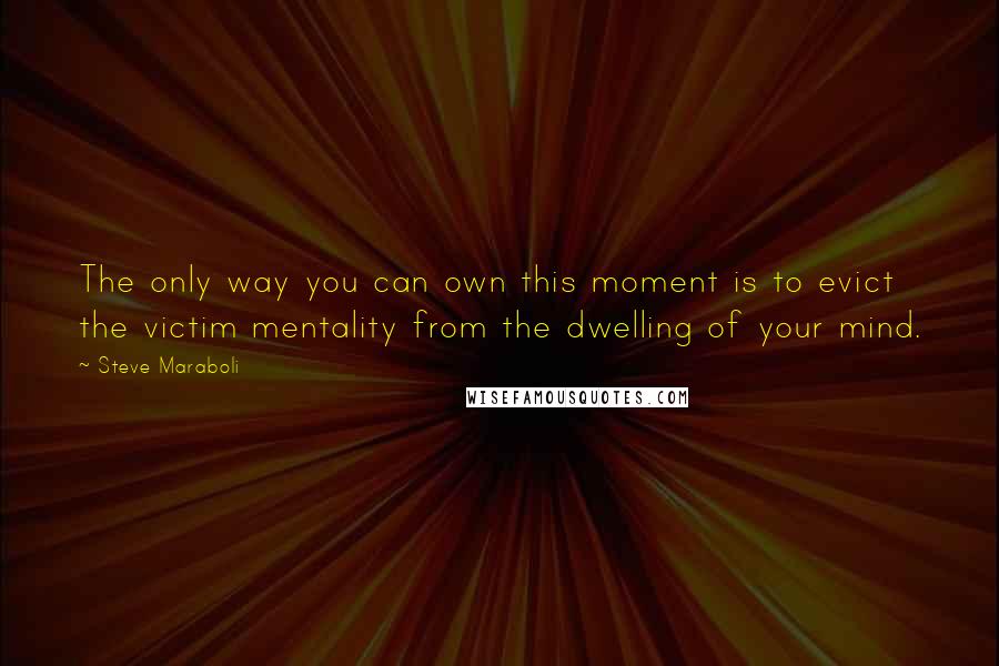 Steve Maraboli quotes: The only way you can own this moment is to evict the victim mentality from the dwelling of your mind.