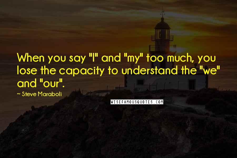 Steve Maraboli quotes: When you say "I" and "my" too much, you lose the capacity to understand the "we" and "our".