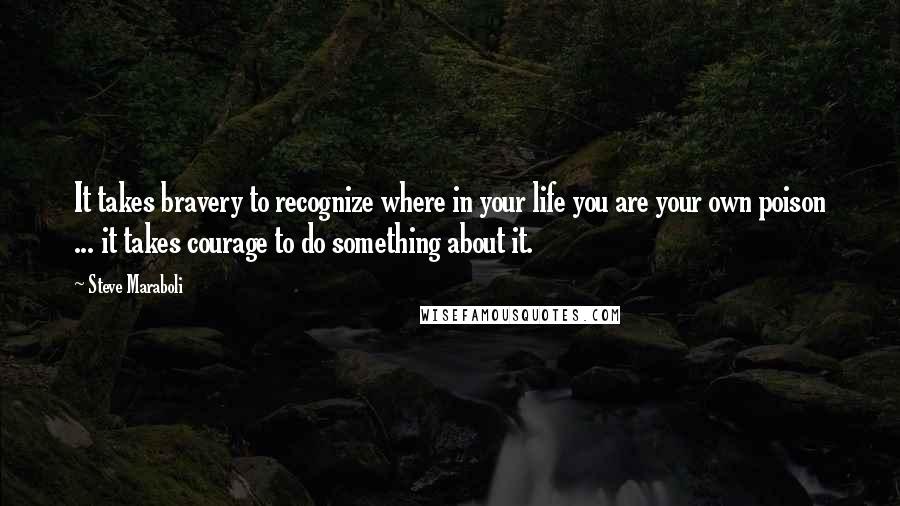 Steve Maraboli quotes: It takes bravery to recognize where in your life you are your own poison ... it takes courage to do something about it.