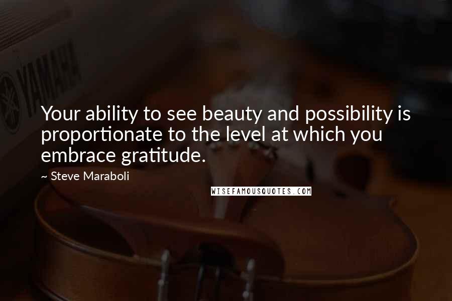 Steve Maraboli quotes: Your ability to see beauty and possibility is proportionate to the level at which you embrace gratitude.