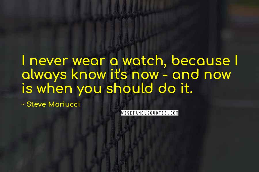 Steve Mariucci quotes: I never wear a watch, because I always know it's now - and now is when you should do it.