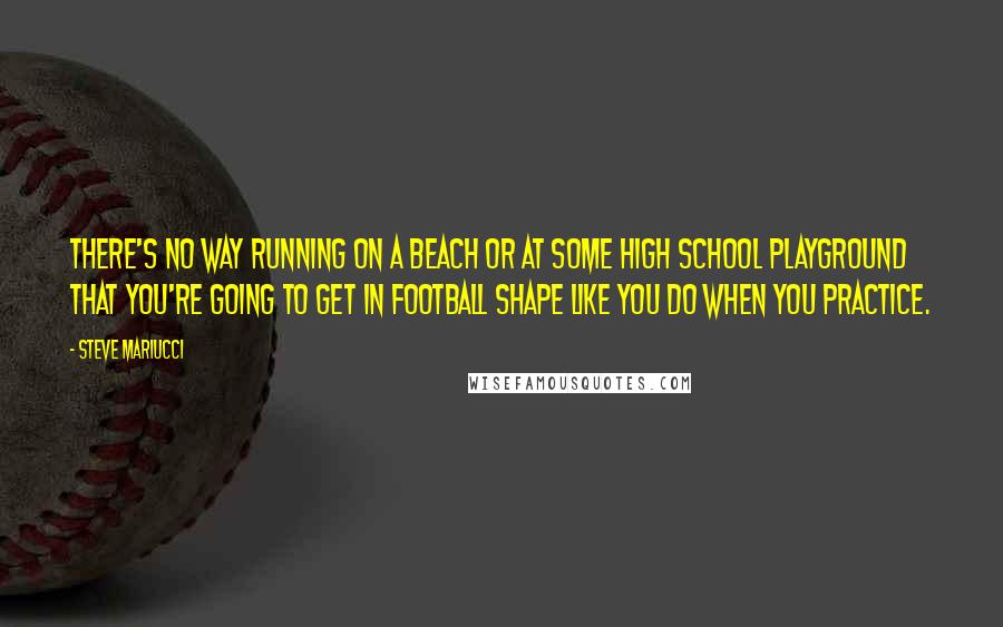 Steve Mariucci quotes: There's no way running on a beach or at some high school playground that you're going to get in football shape like you do when you practice.