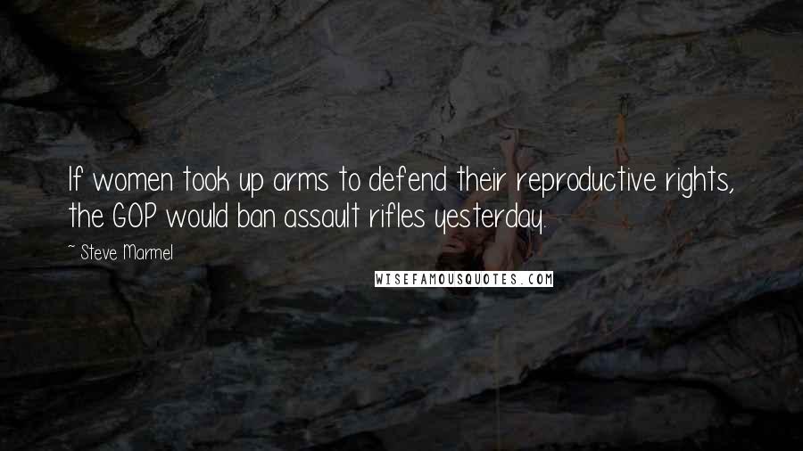 Steve Marmel quotes: If women took up arms to defend their reproductive rights, the GOP would ban assault rifles yesterday.