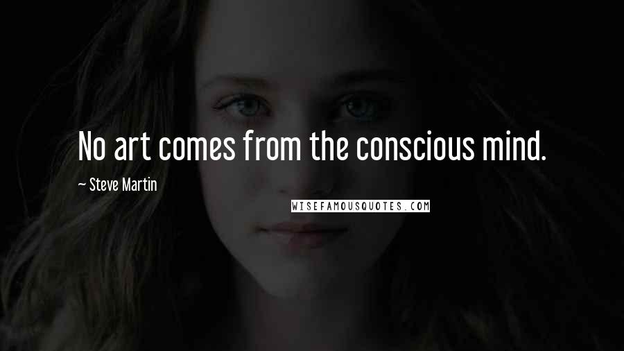 Steve Martin quotes: No art comes from the conscious mind.