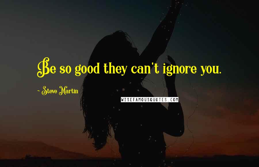 Steve Martin quotes: Be so good they can't ignore you.